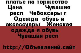  платье на торжество › Цена ­ 3 000 - Чувашия респ., Чебоксары г. Одежда, обувь и аксессуары » Женская одежда и обувь   . Чувашия респ.